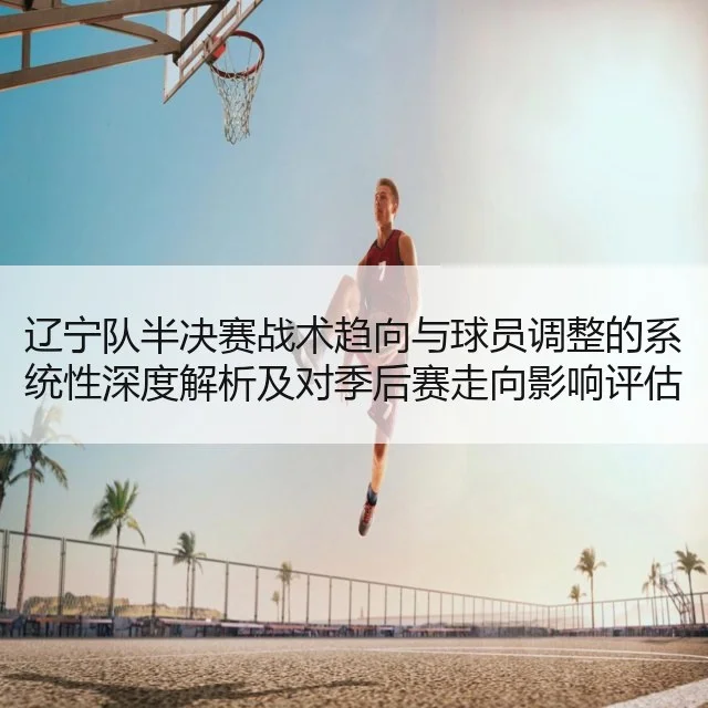 辽宁队半决赛战术趋向与球员调整的系统性深度解析及对季后赛走向影响评估