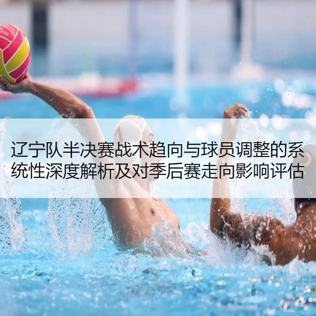辽宁队半决赛战术趋向与球员调整的系统性深度解析及对季后赛走向影响评估 | huatihui